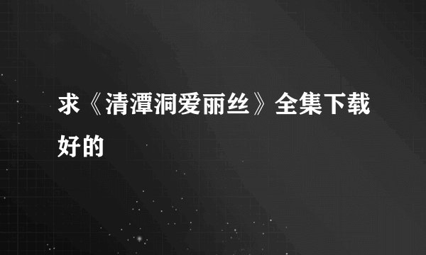 求《清潭洞爱丽丝》全集下载好的