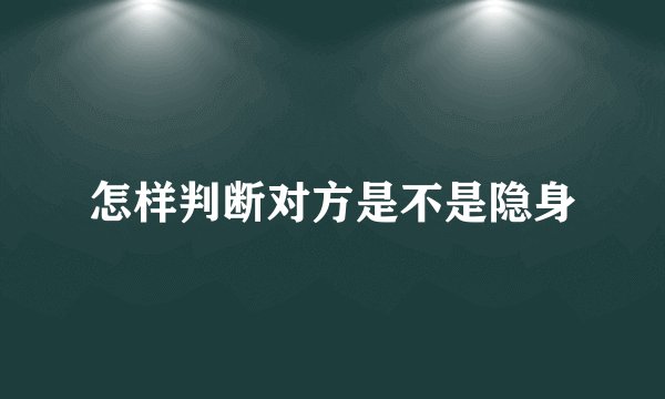 怎样判断对方是不是隐身