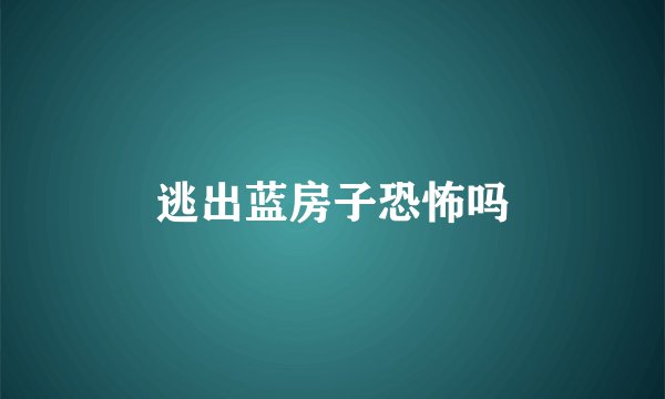 逃出蓝房子恐怖吗