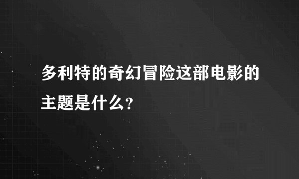 多利特的奇幻冒险这部电影的主题是什么？