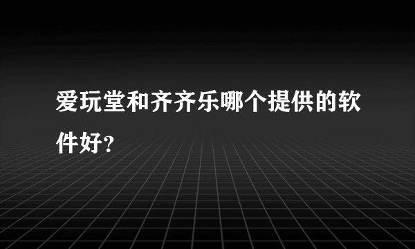 爱玩堂和齐齐乐哪个提供的软件好？