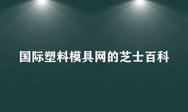 国际塑料模具网的芝士百科