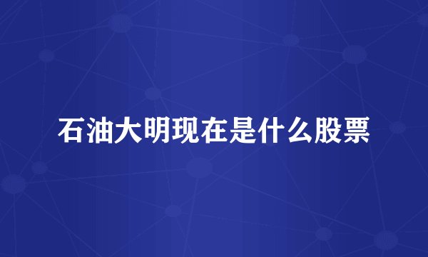 石油大明现在是什么股票