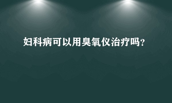 妇科病可以用臭氧仪治疗吗？