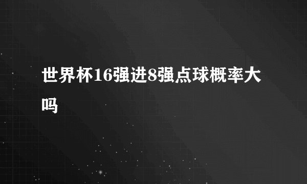 世界杯16强进8强点球概率大吗