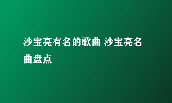 沙宝亮有名的歌曲 沙宝亮名曲盘点
