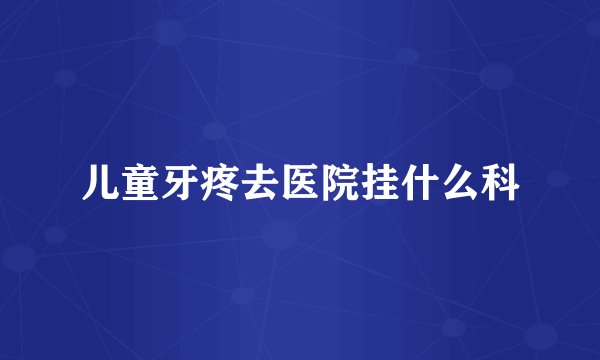 儿童牙疼去医院挂什么科