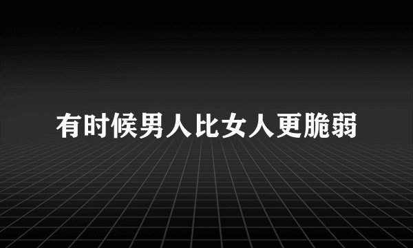 有时候男人比女人更脆弱
