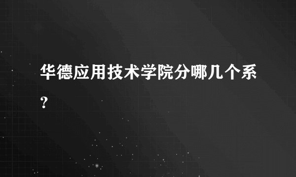 华德应用技术学院分哪几个系？