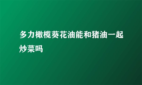 多力橄榄葵花油能和猪油一起炒菜吗