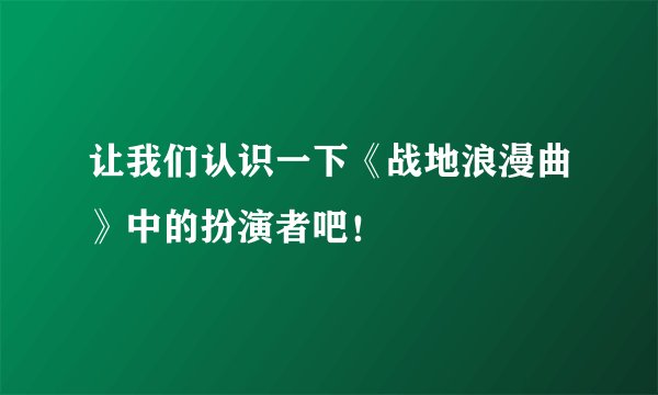 让我们认识一下《战地浪漫曲》中的扮演者吧！