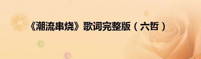 《潮流串烧》歌词完整版（六哲）
