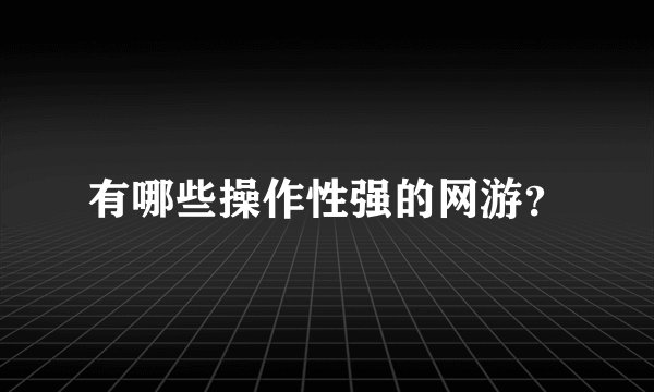 有哪些操作性强的网游？