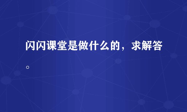 闪闪课堂是做什么的，求解答。