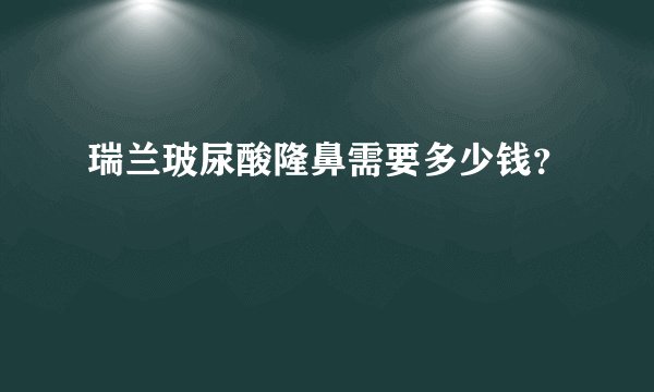 瑞兰玻尿酸隆鼻需要多少钱？
