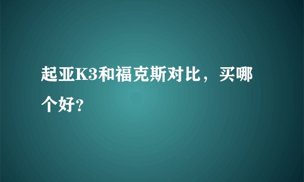 起亚K3和福克斯对比，买哪个好？
