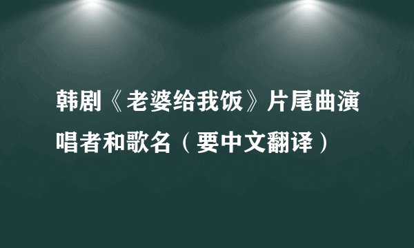 韩剧《老婆给我饭》片尾曲演唱者和歌名（要中文翻译）