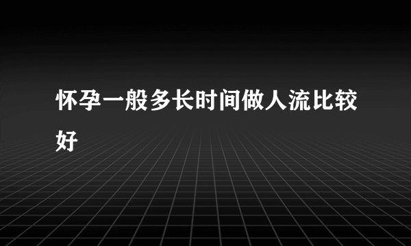 怀孕一般多长时间做人流比较好
