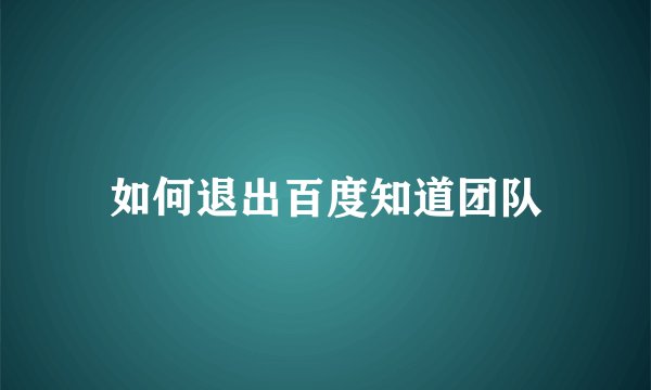 如何退出百度知道团队