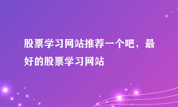 股票学习网站推荐一个吧，最好的股票学习网站