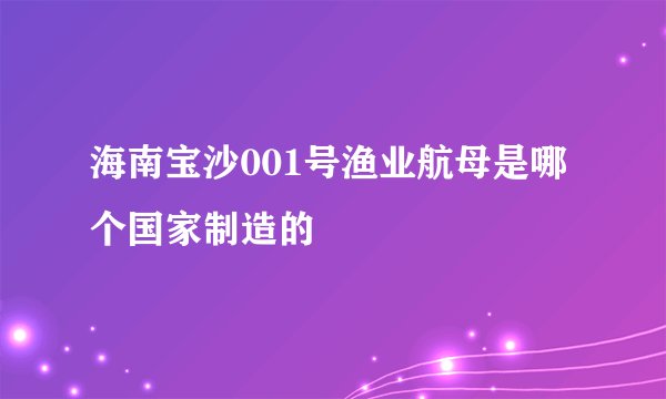 海南宝沙001号渔业航母是哪个国家制造的