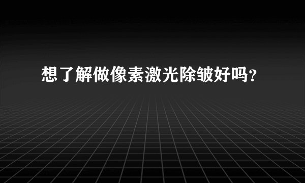 想了解做像素激光除皱好吗？