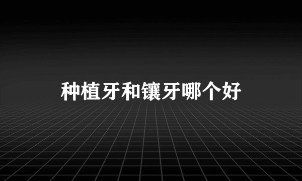 种植牙和镶牙哪个好