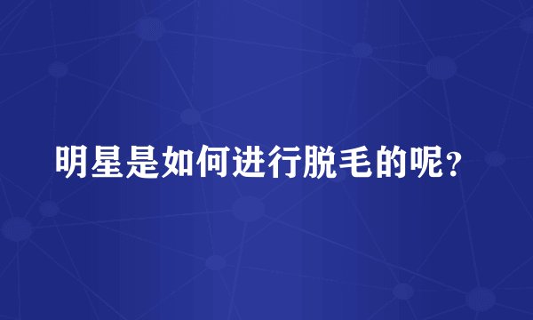明星是如何进行脱毛的呢?