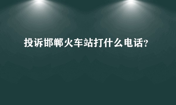 投诉邯郸火车站打什么电话?