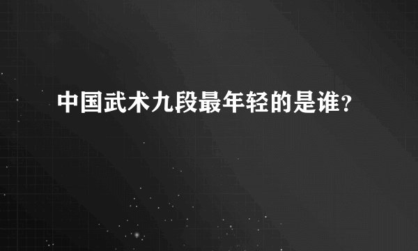 中国武术九段最年轻的是谁？