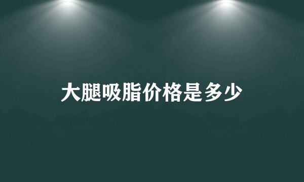 大腿吸脂价格是多少