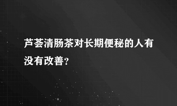 芦荟清肠茶对长期便秘的人有没有改善？