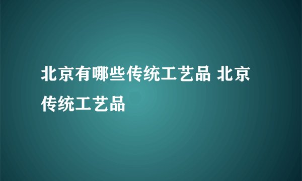 北京有哪些传统工艺品 北京传统工艺品
