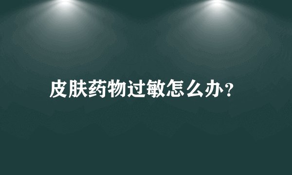 皮肤药物过敏怎么办？
