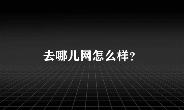 去哪儿网怎么样？