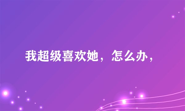 我超级喜欢她，怎么办，