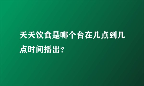 天天饮食是哪个台在几点到几点时间播出？