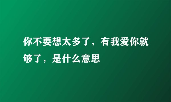 你不要想太多了,有我爱你就够了,是什么意思