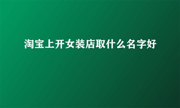 淘宝上开女装店取什么名字好