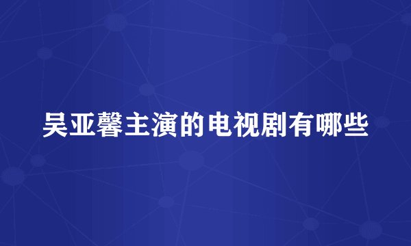 吴亚馨主演的电视剧有哪些
