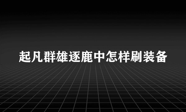 起凡群雄逐鹿中怎样刷装备