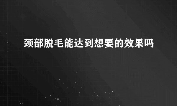 颈部脱毛能达到想要的效果吗