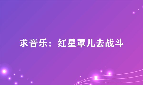 求音乐：红星罩儿去战斗