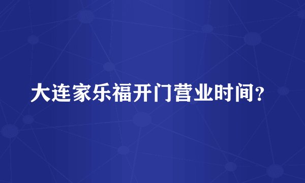 大连家乐福开门营业时间？