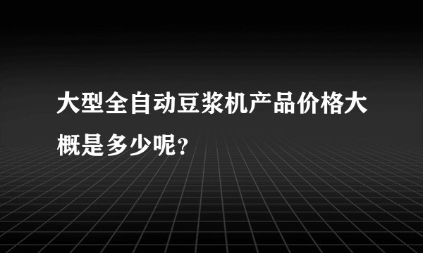 大型全自动豆浆机产品价格大概是多少呢？