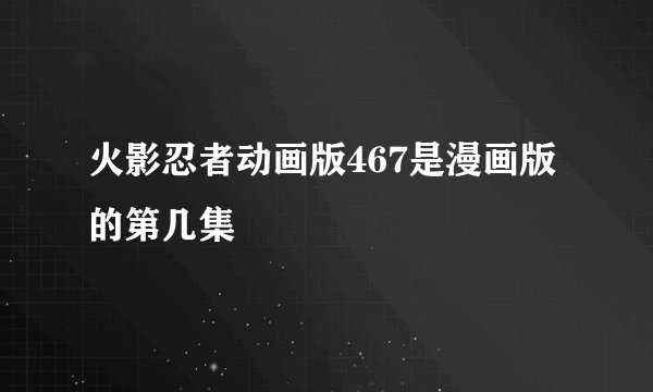 火影忍者动画版467是漫画版的第几集