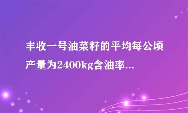 丰收一号油菜籽的平均每公顷产量为2400kg含油率为百分之四十丰收二号油菜籽比丰收一号的平均每公顷产量提