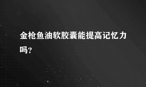 金枪鱼油软胶囊能提高记忆力吗？