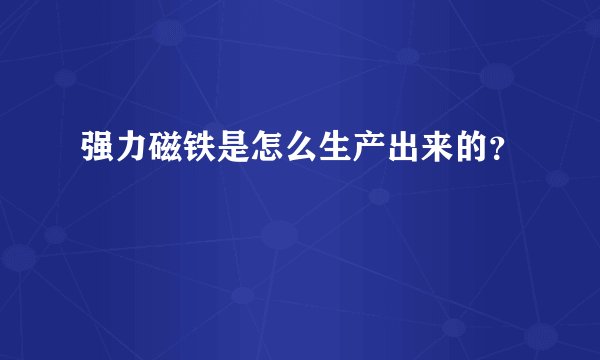 强力磁铁是怎么生产出来的？