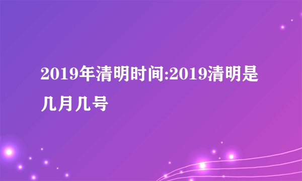 2019年清明时间:2019清明是几月几号